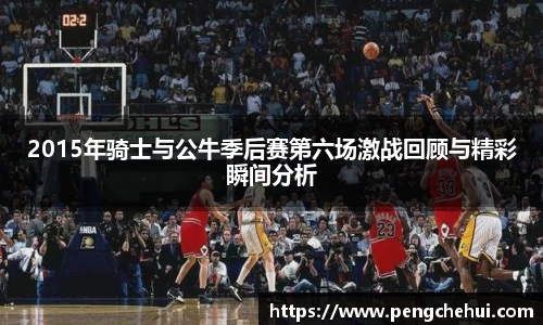 2015年骑士与公牛季后赛第六场激战回顾与精彩瞬间分析
